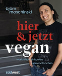 Hier & jetzt vegan: Marktfrisch einkaufen, saisonal kochen